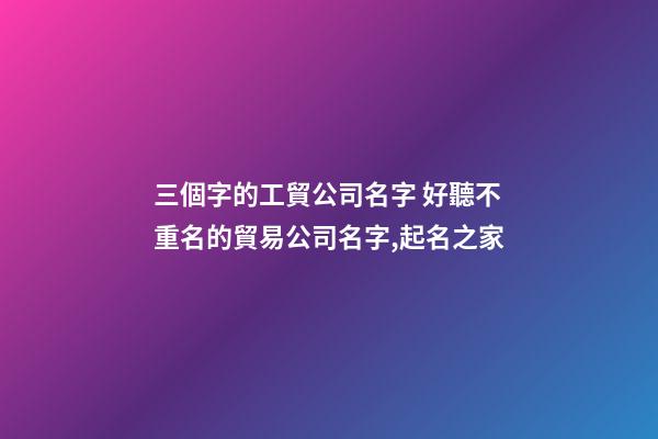 三個字的工貿公司名字 好聽不重名的貿易公司名字,起名之家